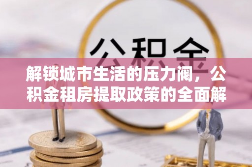 阳曲解锁城市生活的压力阀，公积金租房提取政策的全面解析与实践指南