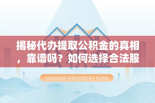 阳曲揭秘代办提取公积金的真相，靠谱吗？如何选择合法服务？