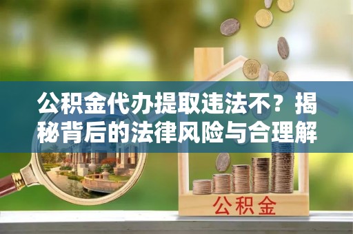阳曲公积金代办提取违法不？揭秘背后的法律风险与合理解决方案