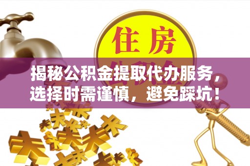 阳曲揭秘公积金提取代办服务，选择时需谨慎，避免踩坑！