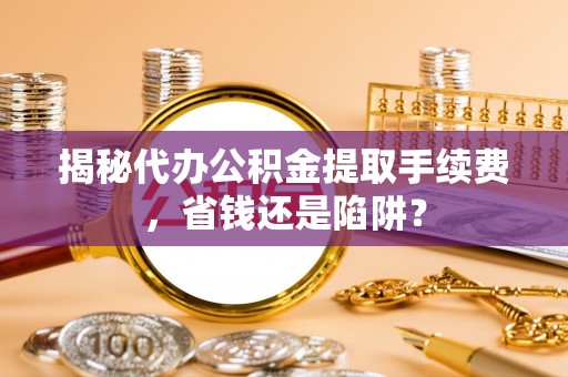 阳曲揭秘代办公积金提取手续费，省钱还是陷阱？