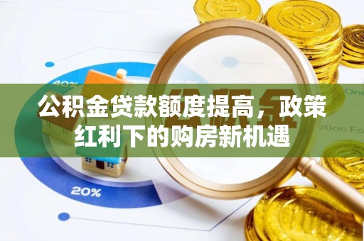 阳曲公积金贷款额度提高，政策红利下的购房新机遇