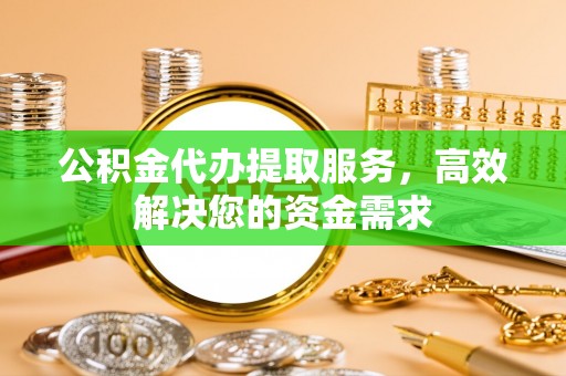 阳曲公积金代办提取服务，高效解决您的资金需求