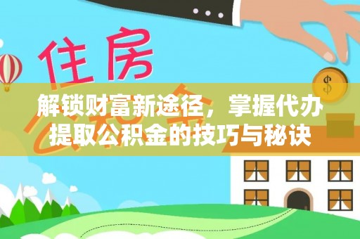 阳曲解锁财富新途径，掌握代办提取公积金的技巧与秘诀