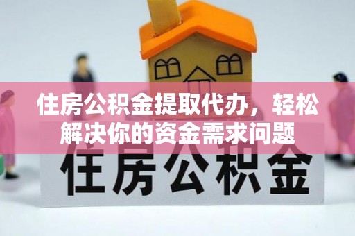 阳曲住房公积金提取代办，轻松解决你的资金需求问题