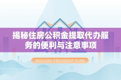 阳曲揭秘住房公积金提取代办服务的便利与注意事项
