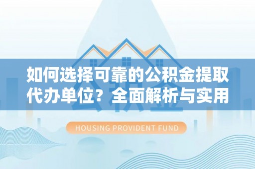 阳曲如何选择可靠的公积金提取代办单位？全面解析与实用指南