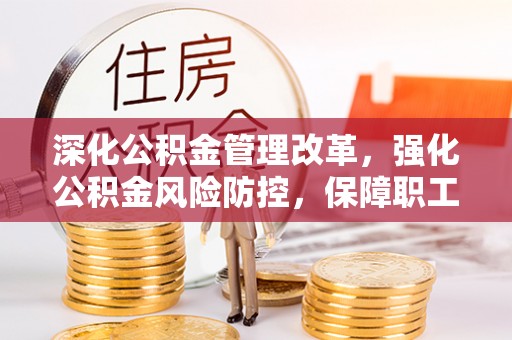 阳曲深化公积金管理改革，强化公积金风险防控，保障职工权益