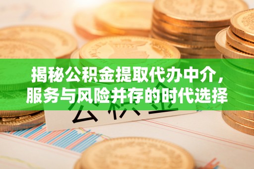 阳曲揭秘公积金提取代办中介，服务与风险并存的时代选择