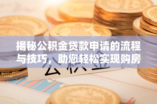 阳曲揭秘公积金贷款申请的流程与技巧，助您轻松实现购房梦