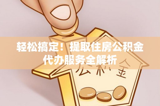 阳曲轻松搞定！提取住房公积金代办服务全解析