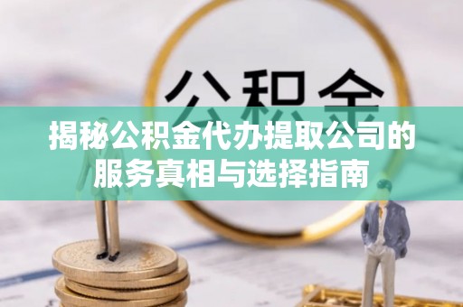 阳曲揭秘公积金代办提取公司的服务真相与选择指南