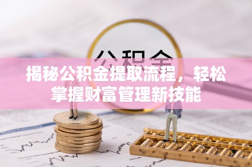 阳曲揭秘公积金提取流程，轻松掌握财富管理新技能