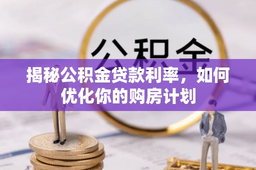 阳曲揭秘公积金贷款利率，如何优化你的购房计划
