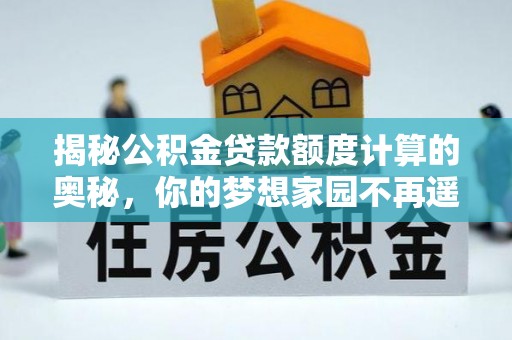 阳曲揭秘公积金贷款额度计算的奥秘，你的梦想家园不再遥不可及