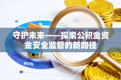 阳曲守护未来——探索公积金资金安全监管的新路径