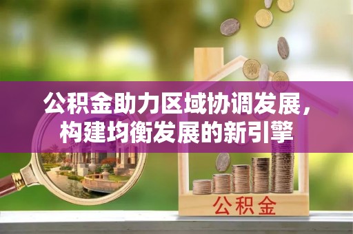 阳曲公积金助力区域协调发展，构建均衡发展的新引擎