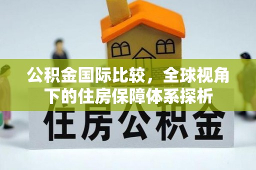 阳曲公积金国际比较，全球视角下的住房保障体系探析