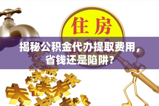 阳曲揭秘公积金代办提取费用，省钱还是陷阱？