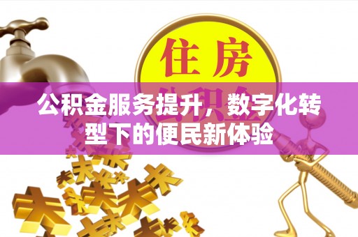 阳曲公积金服务提升，数字化转型下的便民新体验