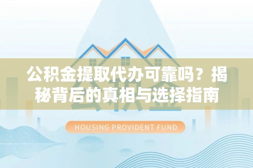 阳曲公积金提取代办可靠吗？揭秘背后的真相与选择指南