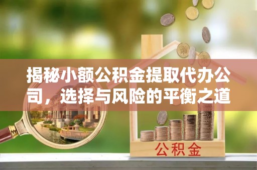 阳曲揭秘小额公积金提取代办公司，选择与风险的平衡之道