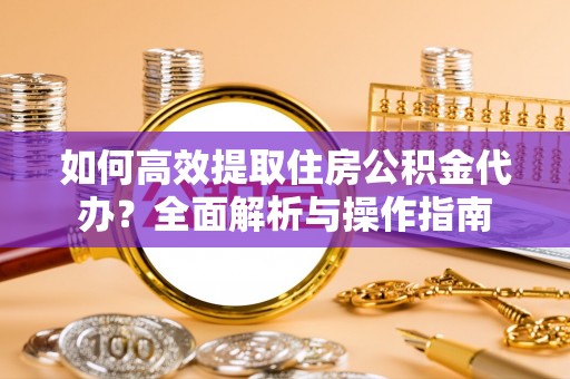 阳曲如何高效提取住房公积金代办？全面解析与操作指南