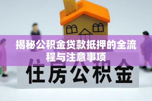 阳曲揭秘公积金贷款抵押的全流程与注意事项
