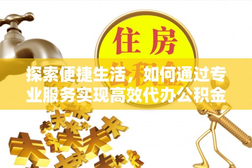 阳曲探索便捷生活，如何通过专业服务实现高效代办公积金提取