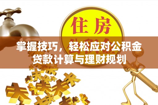 阳曲掌握技巧，轻松应对公积金贷款计算与理财规划