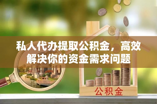 阳曲私人代办提取公积金，高效解决你的资金需求问题