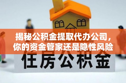 阳曲揭秘公积金提取代办公司，你的资金管家还是隐性风险？
