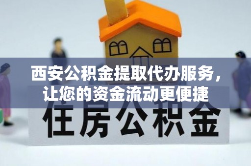 阳曲西安公积金提取代办服务，让您的资金流动更便捷
