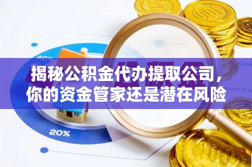 阳曲揭秘公积金代办提取公司，你的资金管家还是潜在风险？