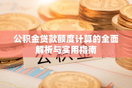 阳曲公积金贷款额度计算的全面解析与实用指南