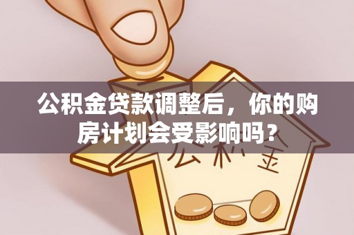 阳曲公积金贷款调整后，你的购房计划会受影响吗？