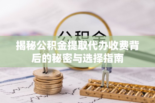 阳曲揭秘公积金提取代办收费背后的秘密与选择指南