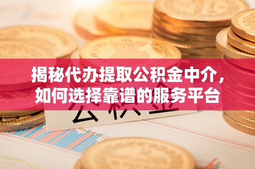 阳曲揭秘代办提取公积金中介，如何选择靠谱的服务平台