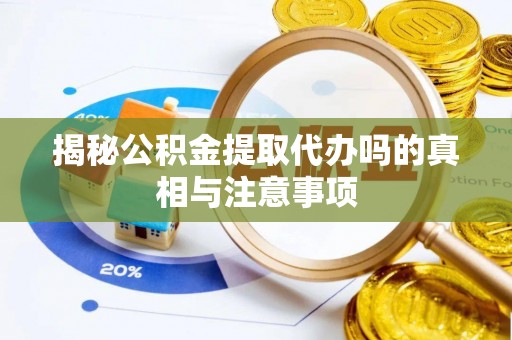 阳曲揭秘公积金提取代办吗的真相与注意事项