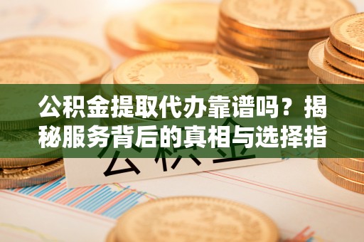 阳曲公积金提取代办靠谱吗？揭秘服务背后的真相与选择指南