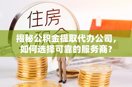 阳曲揭秘公积金提取代办公司，如何选择可靠的服务商？