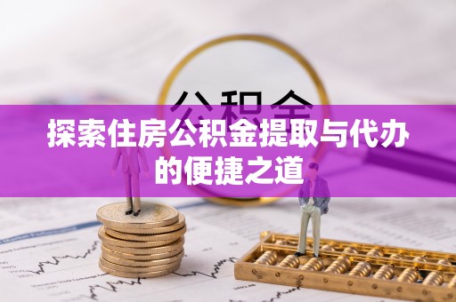 阳曲探索住房公积金提取与代办的便捷之道