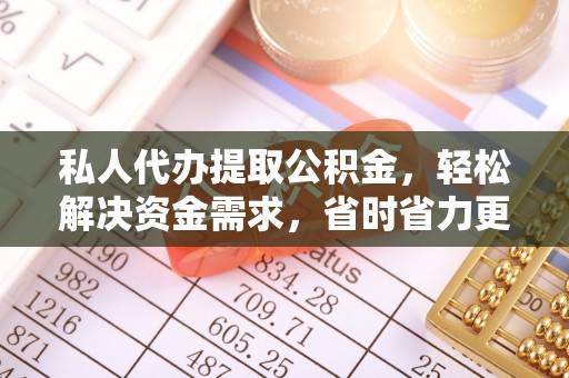 阳曲私人代办提取公积金，轻松解决资金需求，省时省力更高效