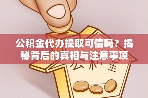 阳曲公积金代办提取可信吗？揭秘背后的真相与注意事项