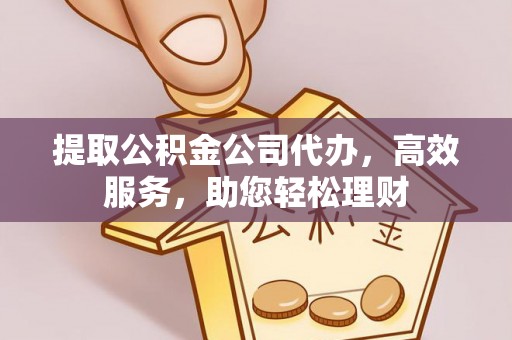 阳曲提取公积金公司代办，高效服务，助您轻松理财
