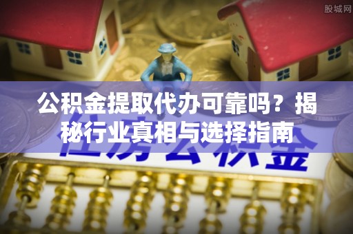 阳曲公积金提取代办可靠吗？揭秘行业真相与选择指南