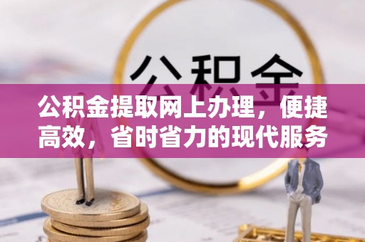 阳曲公积金提取网上办理，便捷高效，省时省力的现代服务