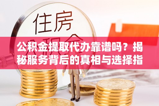 阳曲公积金提取代办靠谱吗？揭秘服务背后的真相与选择指南