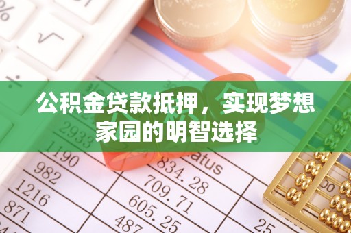 阳曲公积金贷款抵押，实现梦想家园的明智选择