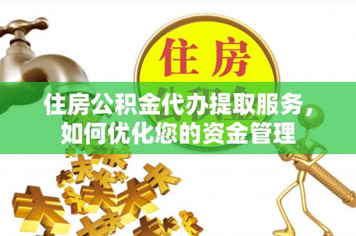 阳曲住房公积金代办提取服务，如何优化您的资金管理